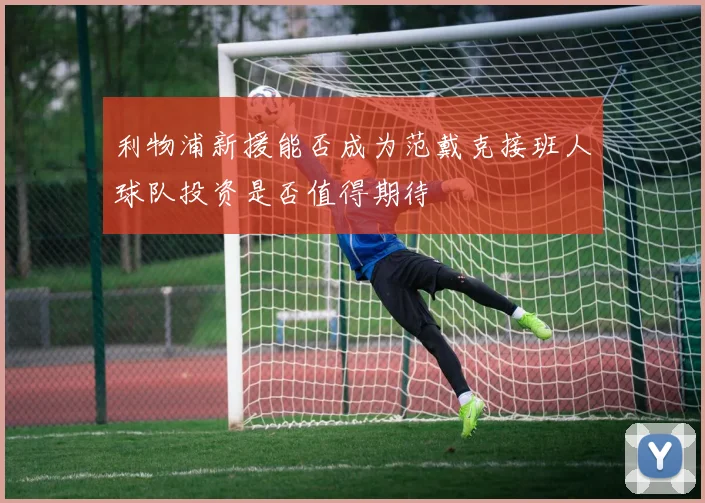 利物浦新援能否成为范戴克接班人球队投资是否值得期待