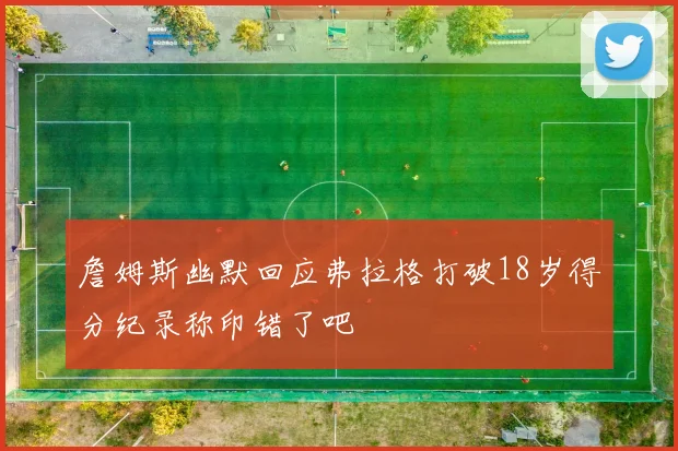 詹姆斯幽默回应弗拉格打破18岁得分纪录称印错了吧