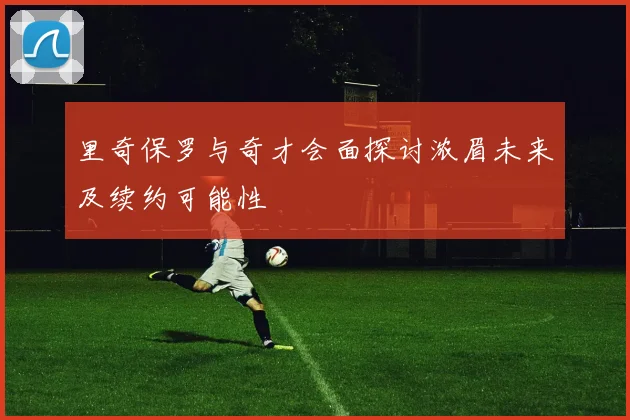 里奇保罗与奇才会面探讨浓眉未来及续约可能性