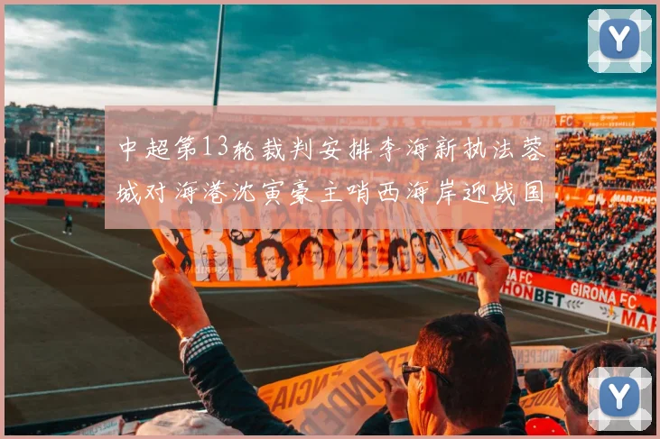 中超第13轮裁判安排李海新执法蓉城对海港沈寅豪主哨西海岸迎战国安
