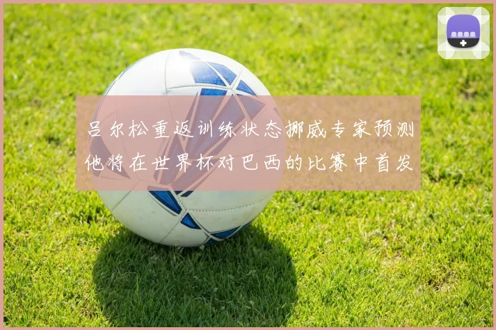 吕尔松重返训练状态挪威专家预测他将在世界杯对巴西的比赛中首发出战