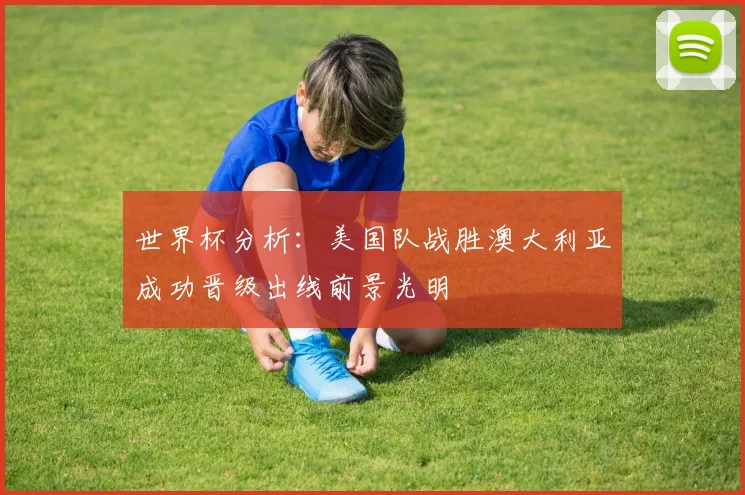 世界杯分析：美国队战胜澳大利亚成功晋级出线前景光明