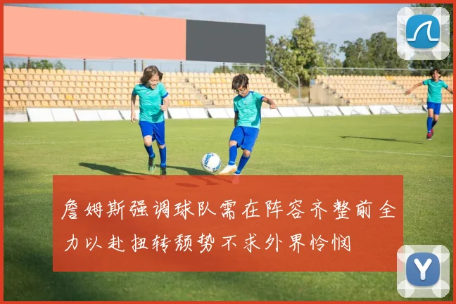 詹姆斯强调球队需在阵容齐整前全力以赴扭转颓势不求外界怜悯