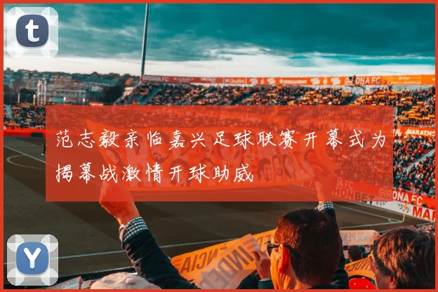 范志毅亲临嘉兴足球联赛开幕式为揭幕战激情开球助威