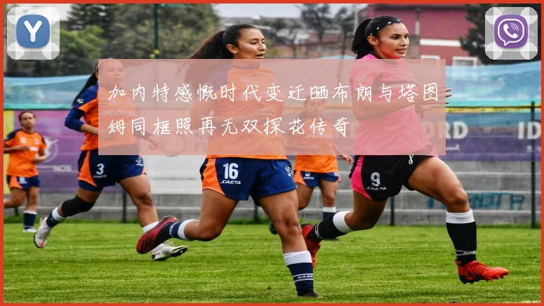 加内特感慨时代变迁晒布朗与塔图姆同框照再无双探花传奇