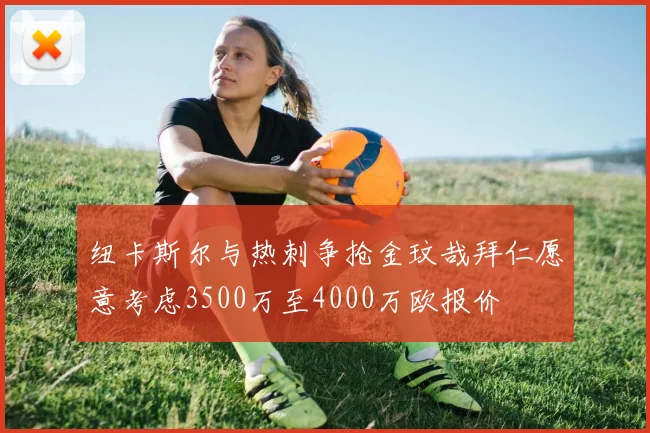 纽卡斯尔与热刺争抢金玟哉拜仁愿意考虑3500万至4000万欧报价