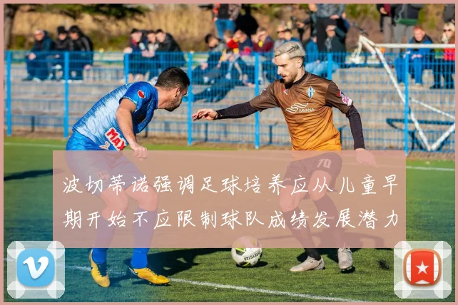 波切蒂诺强调足球培养应从儿童早期开始不应限制球队成绩发展潜力