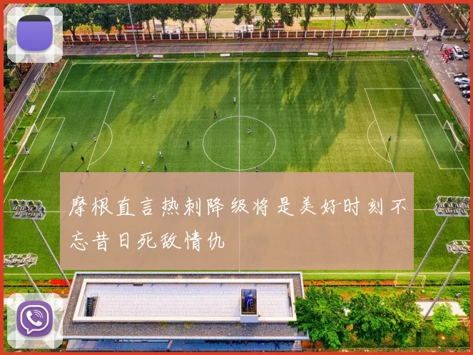 摩根直言热刺降级将是美好时刻不忘昔日死敌情仇