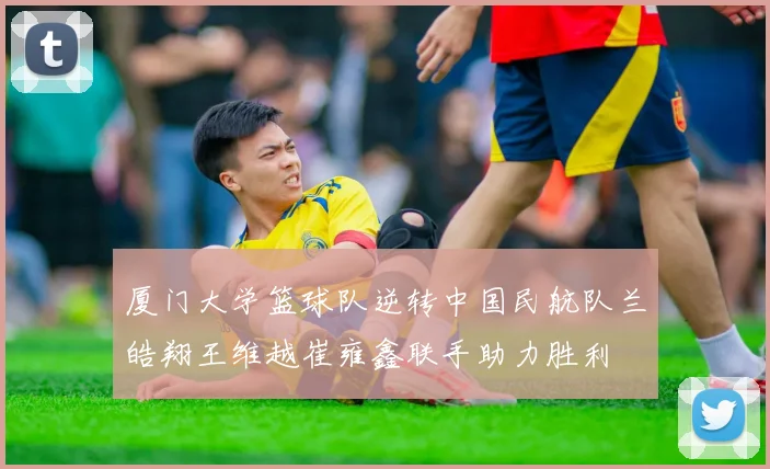 厦门大学篮球队逆转中国民航队兰皓翔王维越崔雍鑫联手助力胜利