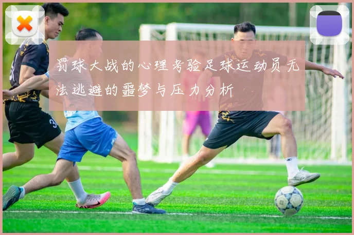 罚球大战的心理考验足球运动员无法逃避的噩梦与压力分析