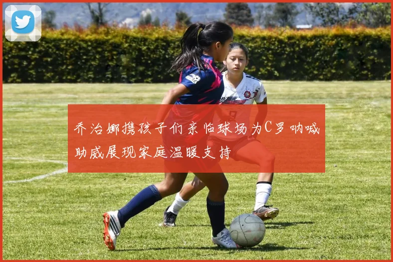 乔治娜携孩子们亲临球场为C罗呐喊助威展现家庭温暖支持