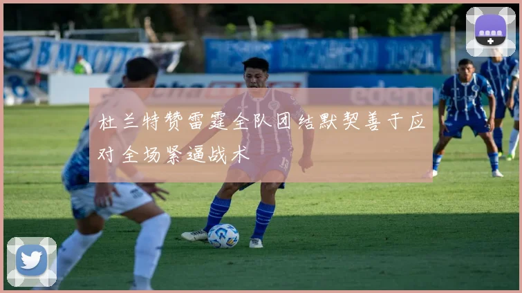 杜兰特赞雷霆全队团结默契善于应对全场紧逼战术
