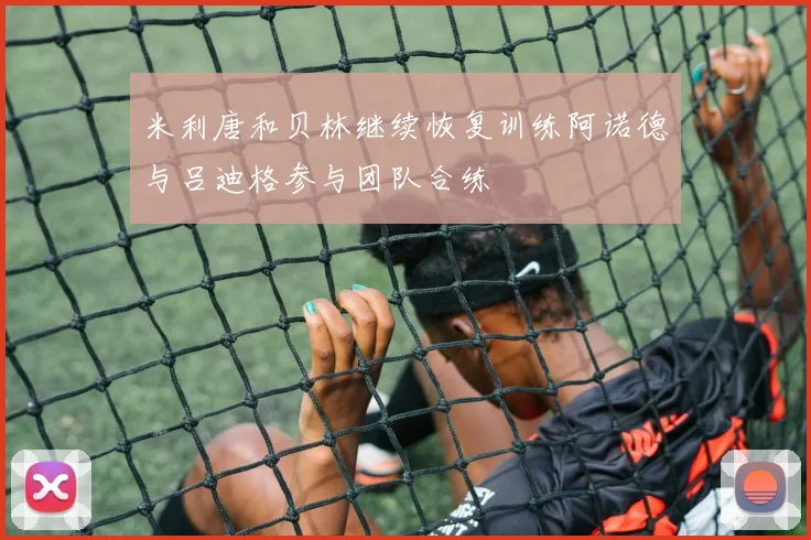 米利唐和贝林继续恢复训练阿诺德与吕迪格参与团队合练