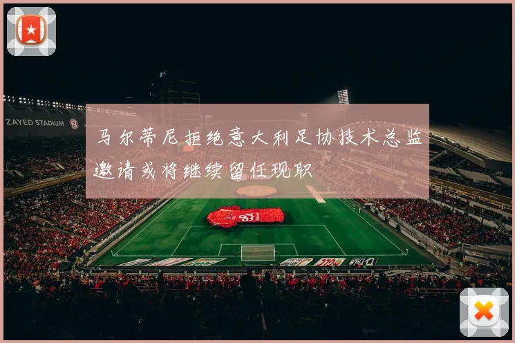 马尔蒂尼拒绝意大利足协技术总监邀请或将继续留任现职
