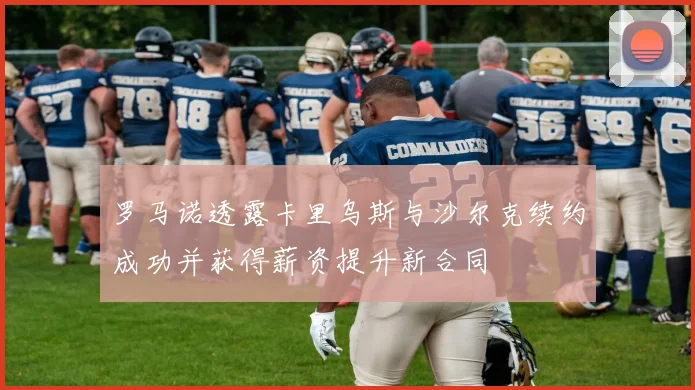 罗马诺透露卡里乌斯与沙尔克续约成功并获得薪资提升新合同