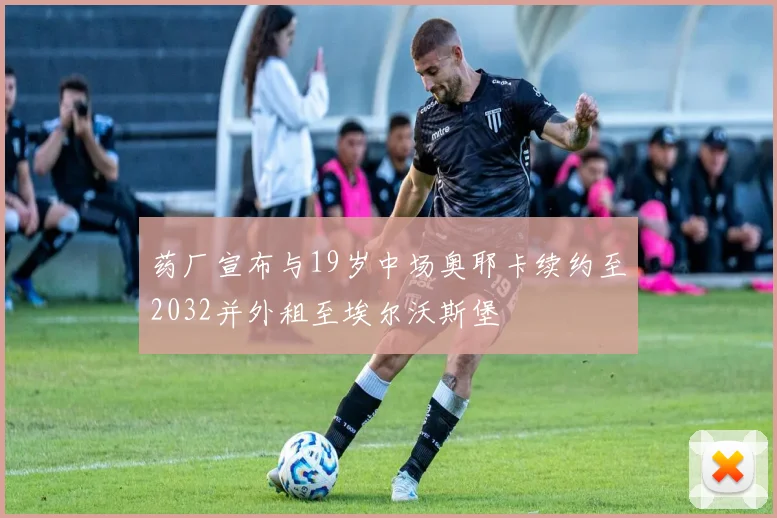 药厂宣布与19岁中场奥耶卡续约至2032并外租至埃尔沃斯堡