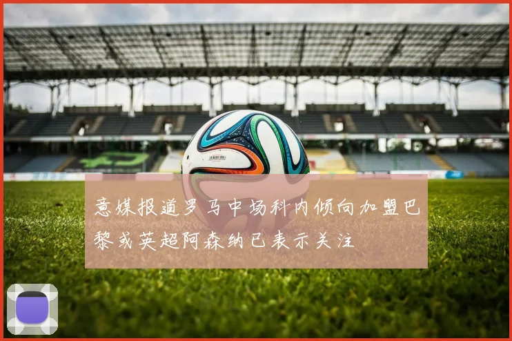 意媒报道罗马中场科内倾向加盟巴黎或英超阿森纳已表示关注