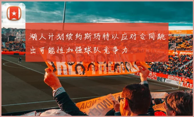 湖人计划续约斯玛特以应对合同跳出可能性加强球队竞争力