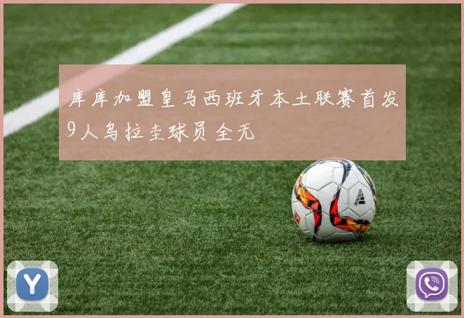 库库加盟皇马西班牙本土联赛首发9人乌拉圭球员全无