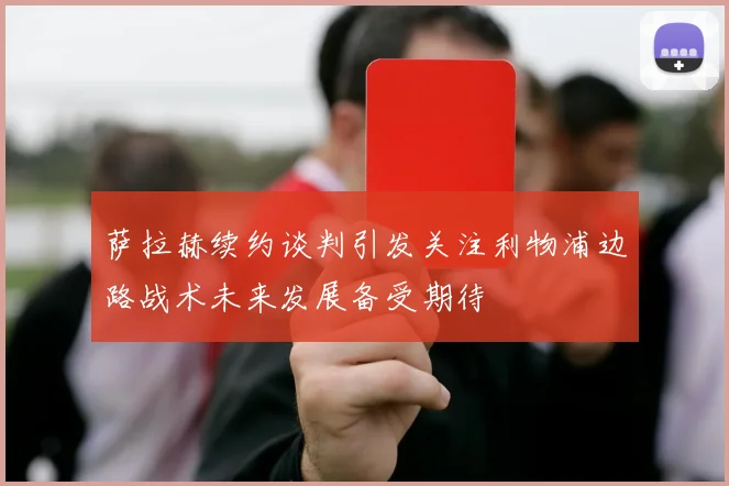 萨拉赫续约谈判引发关注利物浦边路战术未来发展备受期待