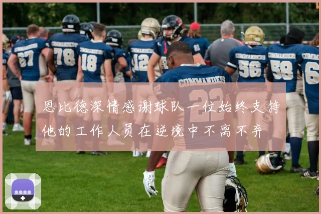恩比德深情感谢球队一位始终支持他的工作人员在逆境中不离不弃