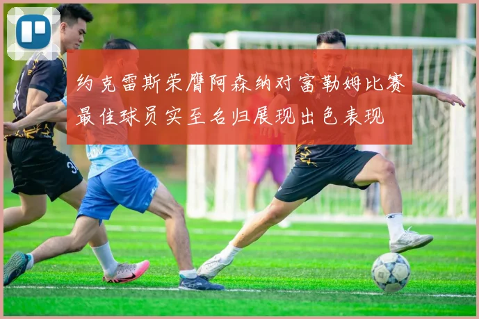 约克雷斯荣膺阿森纳对富勒姆比赛最佳球员实至名归展现出色表现