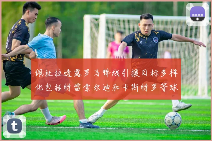 佩杜拉透露罗马锋线引援目标多样化包括特雷索尔迪和卡斯特罗等球员