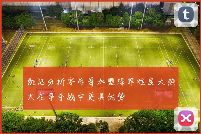 凯记分析字母哥加盟绿军难度大热火在争夺战中更具优势