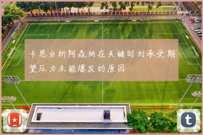 卡恩分析阿森纳在关键时刻承受期望压力未能爆发的原因