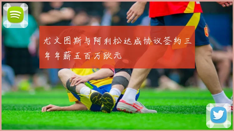 尤文图斯与阿利松达成协议签约三年年薪五百万欧元
