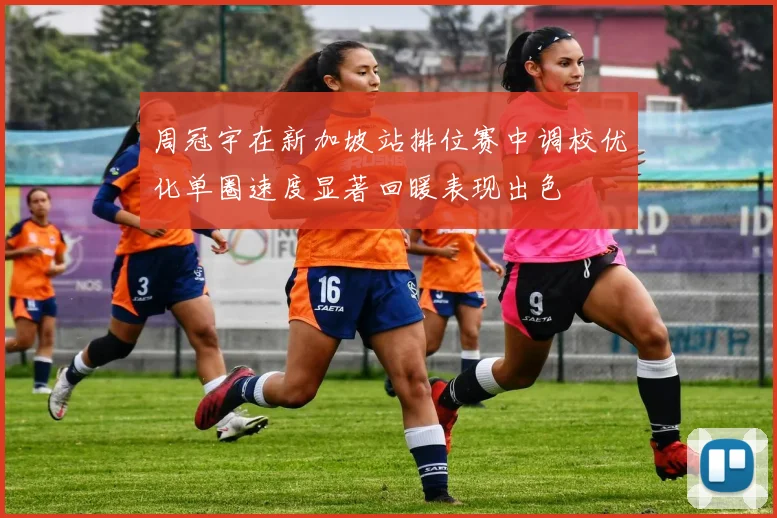 周冠宇在新加坡站排位赛中调校优化单圈速度显著回暖表现出色