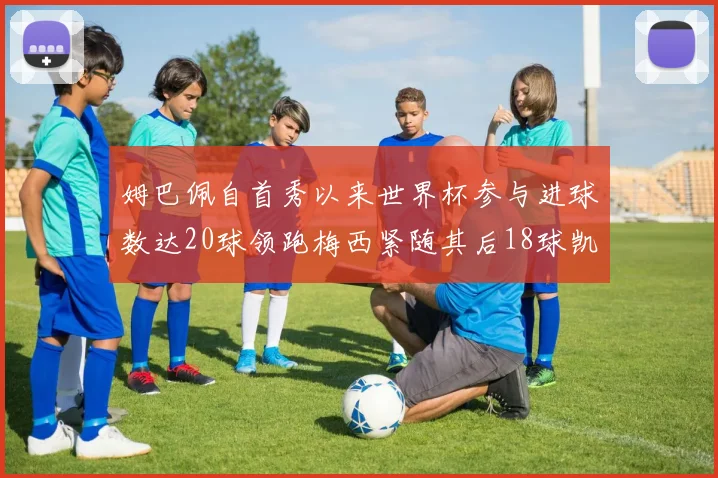 姆巴佩自首秀以来世界杯参与进球数达20球领跑梅西紧随其后18球凯恩则有13球