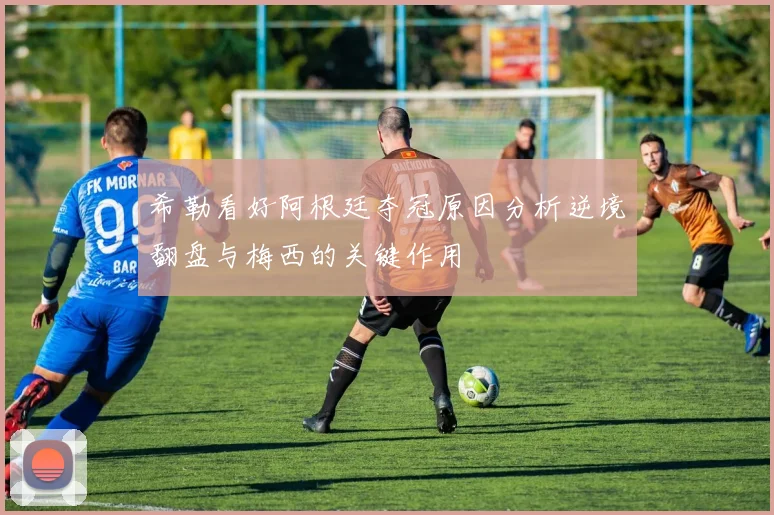 希勒看好阿根廷夺冠原因分析逆境翻盘与梅西的关键作用