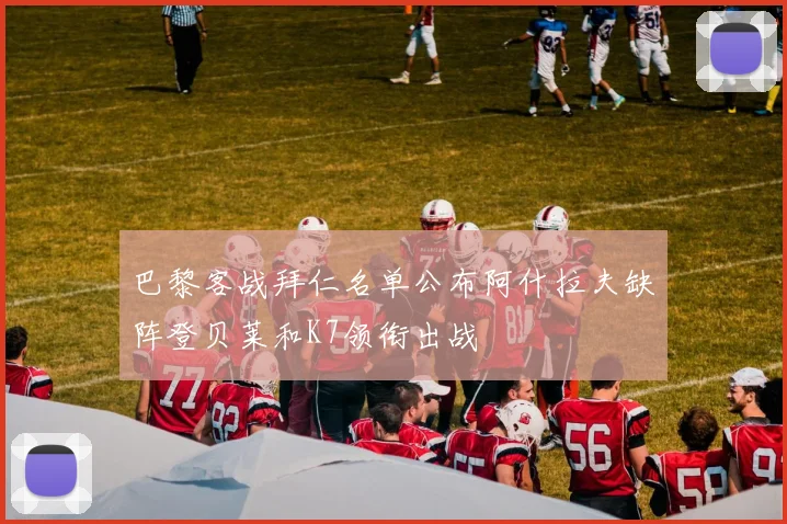 巴黎客战拜仁名单公布阿什拉夫缺阵登贝莱和K7领衔出战