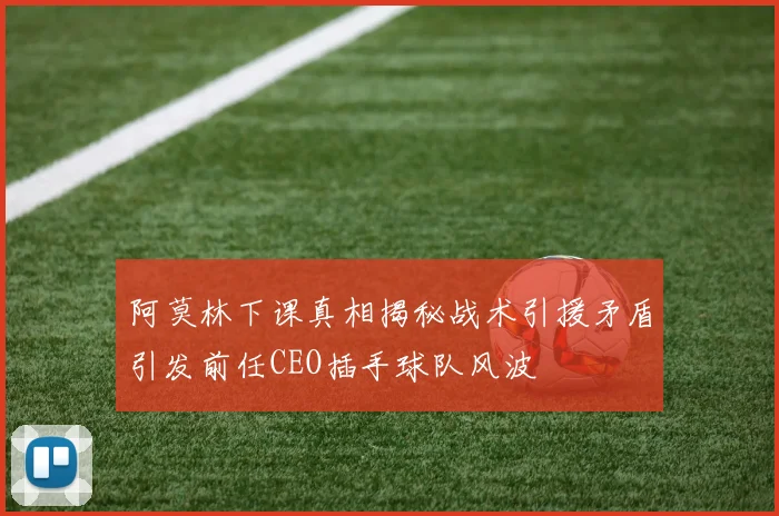 阿莫林下课真相揭秘战术引援矛盾引发前任CEO插手球队风波