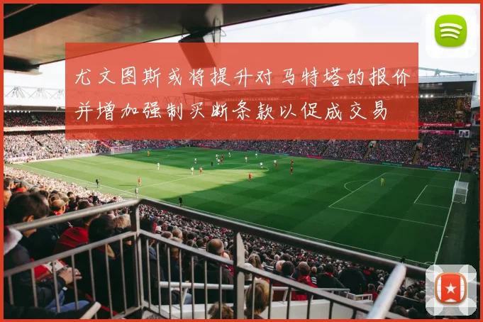 尤文图斯或将提升对马特塔的报价并增加强制买断条款以促成交易