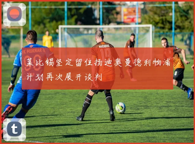 莱比锡坚定留住扬迪奥曼德利物浦计划再次展开谈判