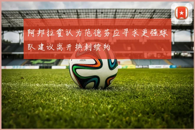 阿邦拉霍认为范德芬应寻求更强球队建议离开热刺续约