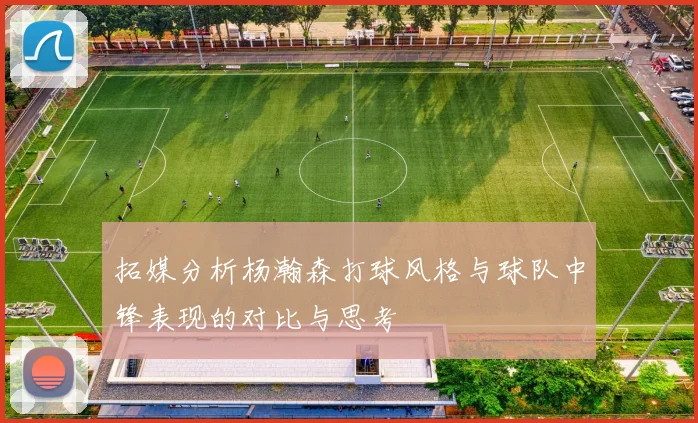 拓媒分析杨瀚森打球风格与球队中锋表现的对比与思考