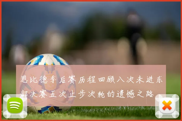恩比德季后赛历程回顾八次未进东部决赛五次止步次轮的遗憾之路