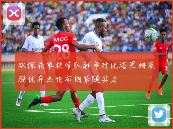 双探花单核带队胜率对比塔图姆表现优异杰伦布朗紧随其后