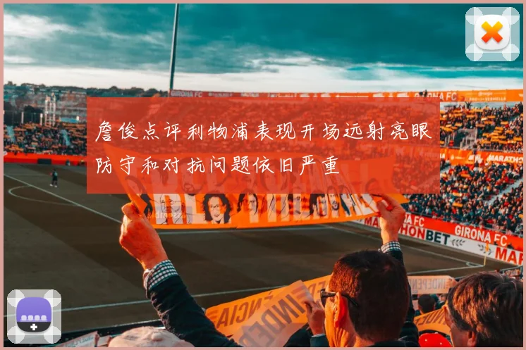 詹俊点评利物浦表现开场远射亮眼防守和对抗问题依旧严重