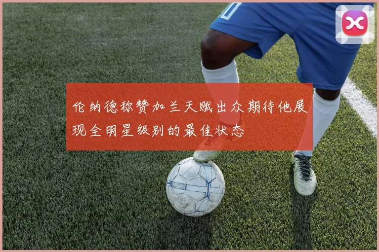 伦纳德称赞加兰天赋出众期待他展现全明星级别的最佳状态