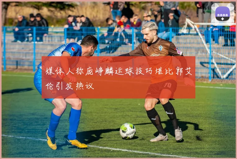 媒体人称庞峥麟运球技巧堪比郭艾伦引发热议
