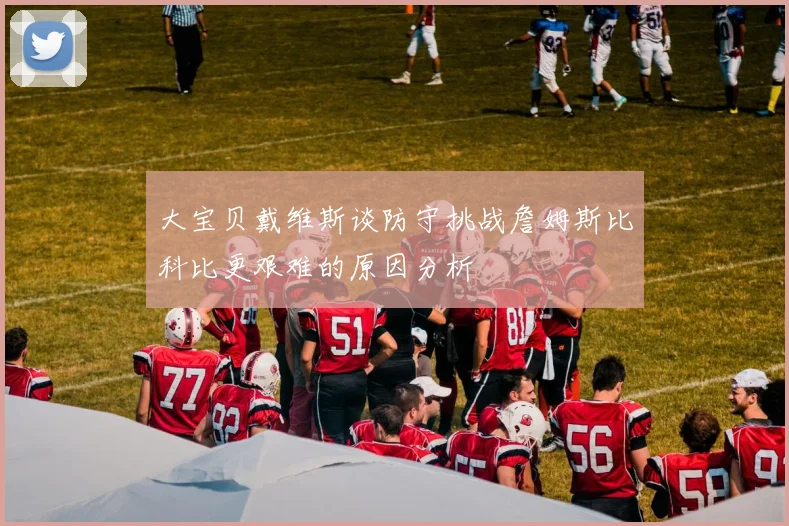 大宝贝戴维斯谈防守挑战詹姆斯比科比更艰难的原因分析